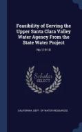Feasibility Of Serving The Upper Santa Clara Valley Water Agency From The State Water Project: No.119-18 edito da Sagwan Press