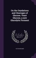 On The Oxydations And Cleavages Of Glucose. Yeast Glucose, A New Glucolytic Ferment di Victor Birckner edito da Palala Press