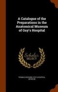 A Catalogue Of The Preparations In The Anatomical Museum Of Guy's Hospital di Thomas Hodgkin edito da Arkose Press