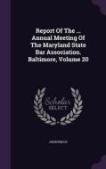 Report Of The ... Annual Meeting Of The Maryland State Bar Association. Baltimore, Volume 20 di Anonymous edito da Palala Press