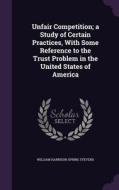 Unfair Competition; A Study Of Certain Practices, With Some Reference To The Trust Problem In The United States Of America di William Harrison Spring Stevens edito da Palala Press