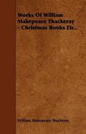 Works Of William Makepeace Thackeray - Christmas Books Etc.. di William Makepeace Thackeray edito da Boughton Press