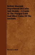 British Museum Department Of Coins And Medals - A Guide To The Pricipal Gold And Silver Coins Of The Ancients di Barclay V. Head edito da Lodge Press