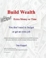 Build Wealth Without Extra Money or Time: You Don't Need to Budget or Get an Extra Job di Dan Keppel edito da Createspace
