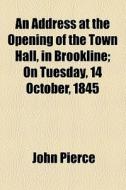 An Address At The Opening Of The Town Hall, In Brookline di John Pierce edito da General Books Llc