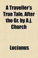 A Traveller's True Tale, After The Gr. By A.j. Church di Lucianus edito da General Books Llc