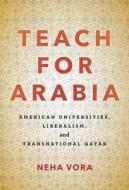 Teach for Arabia: American Universities, Liberalism, and Transnational Qatar di Neha Vora edito da STANFORD UNIV PR