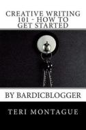 Creative Writing 101 - How to Get Started: By Bardicblogger di Miss Teri Montague edito da Createspace
