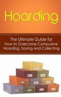 Hoarding: The Ultimate Guide for How to Overcome Compulsive Hoarding, Saving, and Collecting di Julian Hulse edito da Createspace