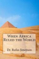 When Africa Ruled the World di Dr Rufus O. Jimerson edito da Createspace