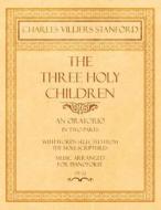 The Three Holy Children - An Oratorio - In Two Parts - With Words Selected from The Holy Scriptures - Music Arranged for di Charles Villiers Stanford edito da Classic Music Collection