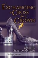 Exchanging A CROSS FOR A Crown: Healings Journey di Morine Slayton-Nixon edito da XULON PR