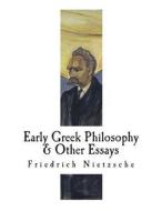 Early Greek Philosophy & Other Essays: Friedrich Nietzsche di Friedrich Wilhelm Nietzsche edito da Createspace Independent Publishing Platform
