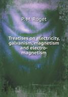 Treatises On Electricity, Galvanism, Magnetism And Electro-magnetism di P M Roget edito da Book On Demand Ltd.