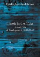 Illinois In The Fifties Or, A Decade Of Development, 1851-1860 di Charles Beneulyn Johnson edito da Book On Demand Ltd.