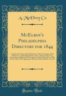 McElroy's Philadelphia Directory for 1844: Contains the Names of the Inhabitants, Their Occupation, Place of Business, and Dwelling Houses, Also, a Bu di A. McElroy Co edito da Forgotten Books