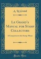 Le Grand's Manual for Stamp Collectors: A Companion to the Stamp Album (Classic Reprint) di A. Le Grand edito da Forgotten Books