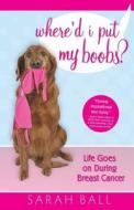 Where'd I Put My Boobs?: Life Goes on During Breast Cancer di Sarah Ball edito da Cancer Support Pages, LLC