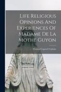 Life Religious Opinions And Experiences Of Madame De La Mothe Guyon di Thomas Cogswell Upham edito da LEGARE STREET PR