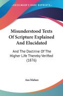 Misunderstood Texts of Scripture Explained and Elucidated: And the Doctrine of the Higher Life Thereby Verified (1876) di Asa Mahan edito da Kessinger Publishing