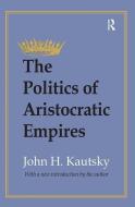 The Politics of Aristocratic Empires di John H. Kautsky edito da Taylor & Francis Ltd
