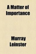 A Matter Of Importance di Murray Leinster edito da General Books Llc