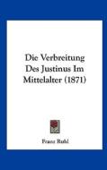 Die Verbreitung Des Justinus Im Mittelalter (1871) di Franz Ruhl edito da Kessinger Publishing
