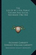 The Life of W. J. Fox, Public Teacher and Social Reformer 1786-1864 di Richard Garnett, Edward William Garnett edito da Kessinger Publishing