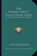 The Pawnee Ghost Dance Hand Game: A Study of Cultural Change di Alexander Lesser edito da Kessinger Publishing