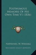 Posthumous Memoirs of His Own Time V1 (1836) di Nathaniel W. Wraxall edito da Kessinger Publishing