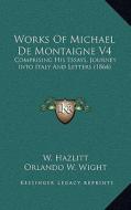 Works of Michael de Montaigne V4: Comprising His Essays, Journey Into Italy and Letters (1864) di W. Hazlitt edito da Kessinger Publishing