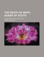 The Death of Mary, Queen of Scots; An Historic Drama, in Five Acts di Albany Wallace edito da Rarebooksclub.com