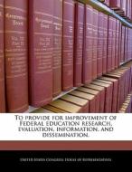 To Provide For Improvement Of Federal Education Research, Evaluation, Information, And Dissemination. edito da Bibliogov