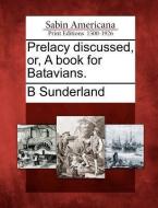 Prelacy Discussed, Or, a Book for Batavians. di B. Sunderland edito da GALE ECCO SABIN AMERICANA
