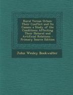 Rural Versus Urban: Their Conflict and Its Causes; A Study of the Conditions Affecting Their Natural and Artificial Relations di John Wesley Bookwalter edito da Nabu Press