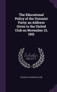 The Educational Policy Of The Unionist Party; An Address Given To The United Club On November 13, 1901 di Richard Claverhouse Jebb edito da Palala Press