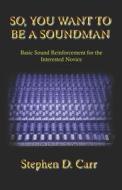 So You Want to Be a Soundman: Basic Sound Reinforcement for the Interested Novice di Stephen D. Carr edito da Booksurge Publishing