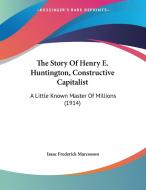 The Story of Henry E. Huntington, Constructive Capitalist: A Little Known Master of Millions (1914) di Isaac Frederick Marcosson edito da Kessinger Publishing