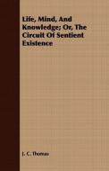 Life, Mind, And Knowledge; Or, The Circuit Of Sentient Existence di J. C. Thomas edito da Pohl Press