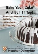 Bake Your Cake and Eat It Too!: Gluten-Free and Dairy-Free Cakes, Cupcakes, and Frosting di Heather Demeritte edito da Createspace