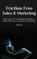 Friction Free Sales and Marketing: Three Types of Psychological Resistance - Which Stop Your Customers from Buying? di Matt Fox edito da Createspace