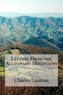 Letters from the Alleghany Mountains di MR Charles Lanman edito da Createspace