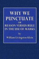 Why We Punctuate: Or Reason Versus Rule in the Use of Marks di William Livingston Klein edito da Createspace