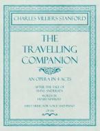 The Travelling Companion - An Opera in 4 Acts - After the Tale of Hans Andersen - Words by Henry Newbolt - Sheet Music f di Charles Villiers Stanford, Henry Newbolt edito da Classic Music Collection