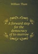 A Forward Step For The Democracy Of To-morrow di William Thum edito da Book On Demand Ltd.