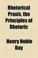 Rhetorical Praxis di Henry Noble Day edito da General Books Llc