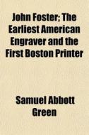 John Foster; The Earliest American Engraver And The First Boston Printer di Samuel Abbott Green edito da General Books Llc