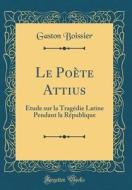 Le Poete Attius: Etude Sur La Tragedie Latine Pendant La Republique (Classic Reprint) di Gaston Boissier edito da Forgotten Books