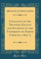 Catalogue of the Trustees, Faculty and Students of the University of North Carolina, 1852-'3 (Classic Reprint) di University Of North Carolina edito da Forgotten Books