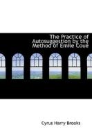 The Practice Of Autosuggestion By The Method Of Emile Couac di Cyrus Harry Brooks edito da Bibliolife